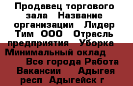 Продавец торгового зала › Название организации ­ Лидер Тим, ООО › Отрасль предприятия ­ Уборка › Минимальный оклад ­ 28 000 - Все города Работа » Вакансии   . Адыгея респ.,Адыгейск г.